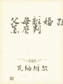 父母离婚 孩子怎么判