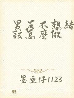 男友不想结婚我该怎么做