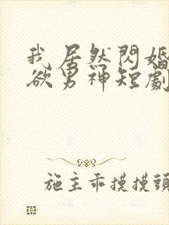 我居然闪婚了禁欲男神短剧完整版