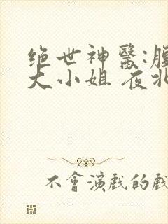 绝世神医:腹黑大小姐 夜北 免费