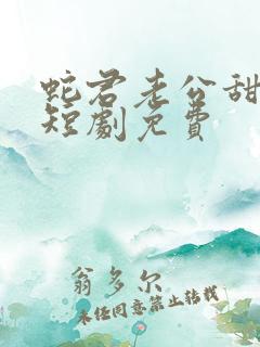 蛇君老公甜又宠短剧免费