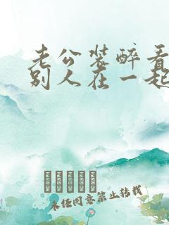 老公装醉看我和别人在一起