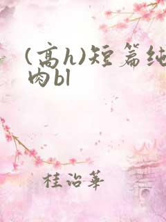 (高h)短篇纯肉bl