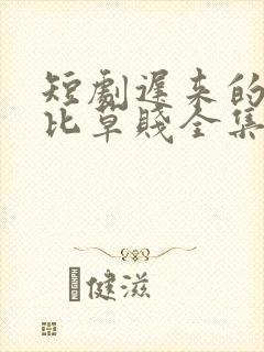 短剧迟来的深情比草贱全集