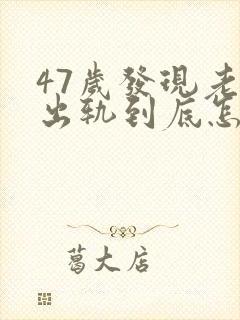 47岁发现老公出轨到底怎么处理