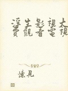 浮生影视大全免费观看电视剧