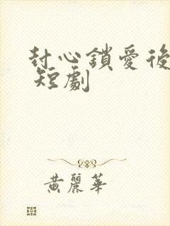 封心锁爱后开始 短剧