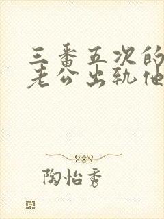 三番五次的发现老公出轨他还不承认怎么办