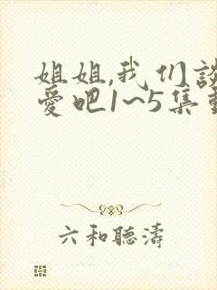 姐姐,我们谈恋爱吧1~5集动漫免费观看