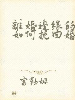 离婚边缘的男人如何挽回婚姻