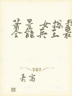 萧晨 女总裁的全能兵王最新更新2542