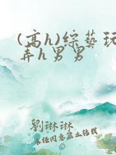 (高h)综艺玩弄h男男