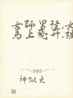 女师男徒,女主马上飞升,被囚禁