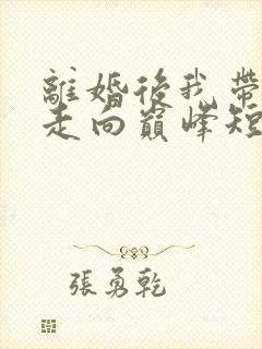 离婚后我带女儿走向巅峰短剧全集