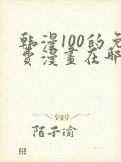 韩漫100的免费漫画在哪里看