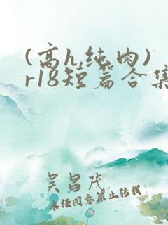(高h,纯肉)r18短篇合集
