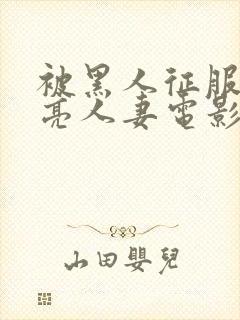 被黑人征服的漂亮人妻电影