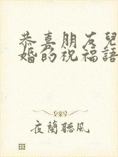 恭喜朋友儿子结婚的祝福语简短