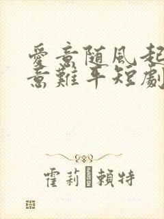 爱意随风起风止意难平短剧全集免费