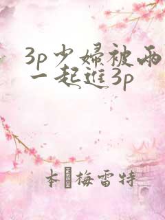 3p少妇被两根一起进3p