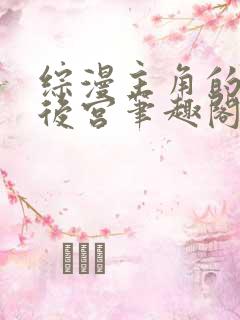 综漫主角的无限后宫笔趣阁最新章节更新内容