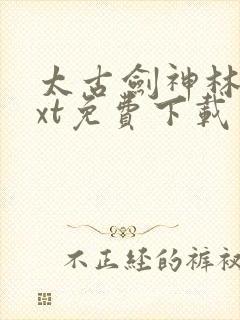 太古剑神林逸txt免费下载