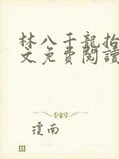 林八千龙抬棺全文免费阅读