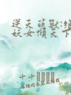 逆天萌兽:绝世妖女倾天下全文免费阅读