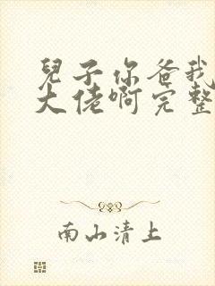 儿子你爸我真是大佬啊完整版