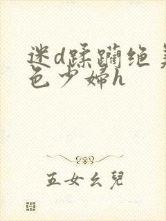 迷d蹂躏绝美绝色少妇h