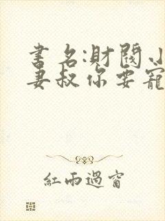 书名:财阀小娇妻叔你要宠坏我了