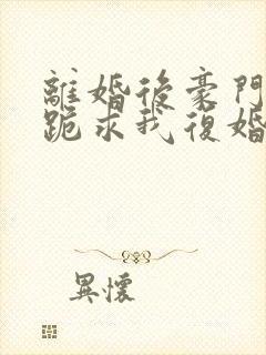 离婚后豪门前夫跪求我复婚在线阅读