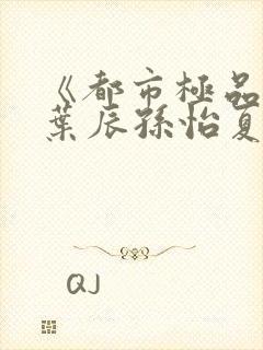 《都市极品医神叶辰孙怡夏若雪小说》