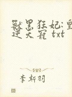 兽黑狂妃:皇叔逆天宠 txt