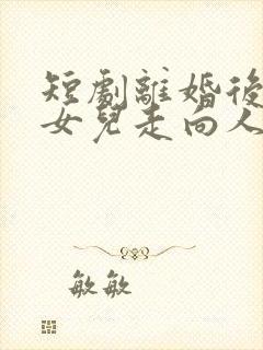 短剧离婚后我带女儿走向人生巅峰在线观看