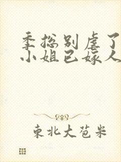 季总别虐了,舒小姐已嫁人原著作者