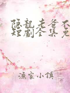 隐龙老爸不好惹短剧全集免费播放