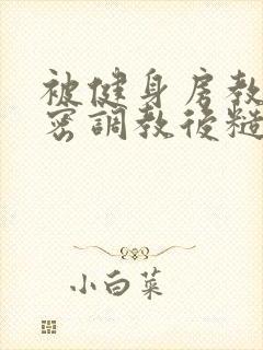 被健身房教练秘密调教后糙汉 百无禁忌 小说