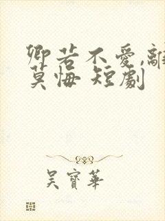 卿若不爱,离开莫悔 短剧