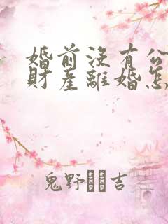 婚前没有公证的财产离婚怎么分割