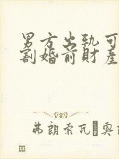 男方出轨可以分割婚前财产吗