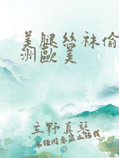 美腿丝袜偷拍亚洲欧美