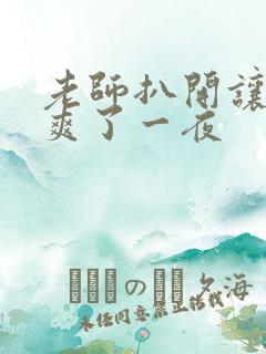 老师扒开让我我爽了一夜