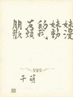 朋友的妹妹只喜欢烦我动漫免费观看