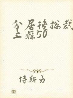 分居后总裁缠她上瘾50