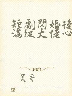 短剧闪婚后成了满级大佬心尖宠