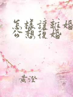 怎样让离婚后老公想复婚