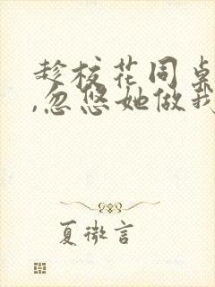 趁校花同桌青涩,忽悠她做我老婆全文版