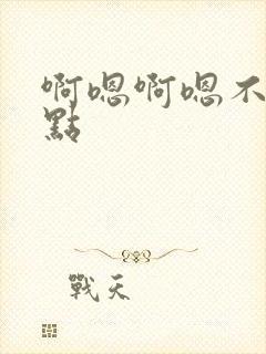 啊嗯啊嗯不要轻点