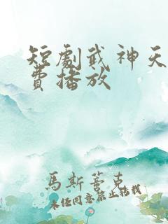 短剧武神天下免费播放